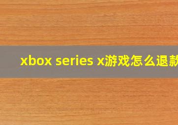 xbox series x游戏怎么退款